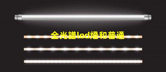 全光譜led燈和普通燈的區(qū)別 全光譜led燈和普通led燈的區(qū)別